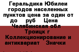 Геральдика Юбилеи городов населенных пунктов цена за один от 25 до 55 руб. › Цена ­ 25 - Челябинская обл., Троицк г. Коллекционирование и антиквариат » Значки   